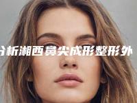 分析湘西鼻尖成形整形外科价格表新版明细对外公布(湘西做鼻尖成形整形价格约为8200)