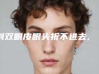 割双眼皮眼头折不进去,双眼皮折不进去原因