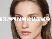 哺乳期可以激光祛斑嘛今天做了激光祛斑可以喂奶吗