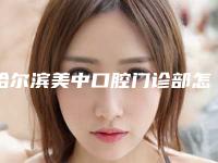 哈尔滨美中口腔门诊部怎么样-价格表2025版发出来看看