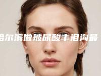 哈尔滨做玻尿酸丰泪沟最正规的医院是哪家?