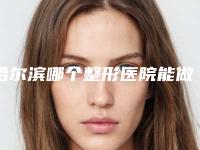哈尔滨哪个整形医院能做硅胶假体隆胸?