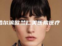 哈尔滨欧兰仁美医院医疗整形科与哈尔滨市香坊区索菲医疗美容门诊哪个好网友真实反馈
