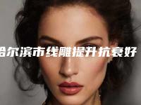 哈尔滨市线雕提升抗衰好的整形医院(哈尔滨市线雕提升抗衰医院在榜清单TOP10年度公开)
