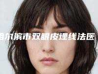 哈尔滨市双眼皮埋线法医生前10强排行医生点评-哈尔滨市双眼皮埋线法医生