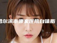 哈尔滨市哪家医院自体脂肪注射除皱技术好(哈尔滨海容纳医疗美容门诊部凭借实力稳住榜一)