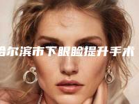 哈尔滨市下眼睑提升手术最好的整形医院-哈尔滨美尚线整形美容诊所实力与口碑的首选