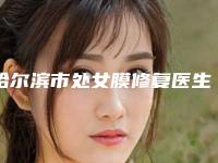 哈尔滨市处女膜修复医生排行前十强口碑炸裂-哈尔滨市原凡惠整形医生