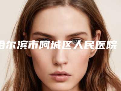 哈尔滨市阿城区人民医院,哈尔滨悦美医疗美容门诊口碑、实力充分PK