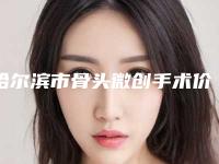 哈尔滨市骨头微创手术价格收费表速度一览(哈尔滨市骨头微创手术费用大概多少钱呢)