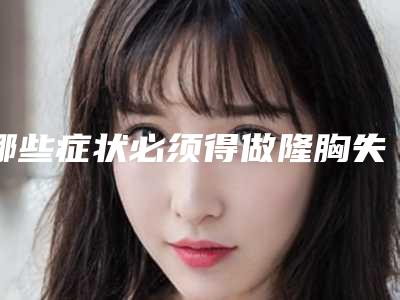 哪些症状必须得做隆胸失败修复手术(哪些症状必须得做隆胸失败修复手术呢)