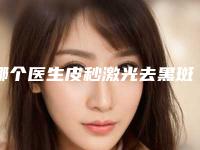 哪个医生皮秒激光去黑斑好中国:皮秒激光去黑斑医生top50强专业筛选