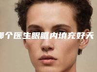 哪个医生眼眶内填充好天津市-天津市眼眶内填充专家排名深入了解
