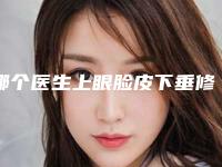 哪个医生上眼脸皮下垂修复好中国:上眼脸皮下垂修复医生前50位权威发布