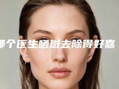 哪个医生晒斑去除得好嘉兴市(黄莹医生建议收藏)