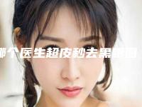 哪个医生超皮秒去黑眼圈好中国：超皮秒去黑眼圈医生前50强哪家机构好