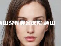 唐山晓韩美容医院,唐山宋氏专业祛痣技术PK哪家好