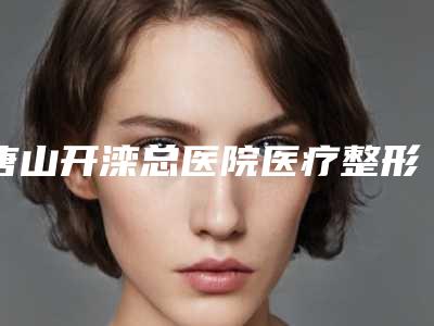 唐山开滦总医院医疗整形美容科胸部整形假体本院实力揭秘医生资料-附整形价格(费用)清单