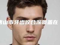 唐山市牙齿咬合深覆盖在榜清单top7年度测评-唐山市牙齿咬合深覆盖口腔医生