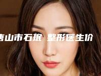 唐山市石珉整形医生价格表2025全面公开