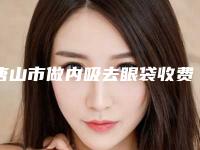 唐山市做内吸去眼袋收费标准2025表-唐山市做内吸去眼袋均价为4983元
