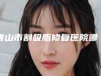 唐山市割吸脂修复医院哪里好(唐山市工人医院-整形外科实力大咖技术到位)