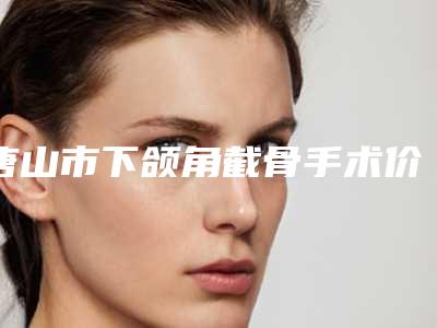 唐山市下颌角截骨手术价格(价目)在线查看-唐山市下颌角截骨手术价格是什么样呢