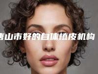 唐山市好的自体植皮机构哪家实力好-开滦总医院整形美容科有三甲和私立医生供选择