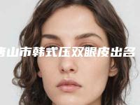 唐山市韩式压双眼皮出名的医生-唐山市韩式压双眼皮专家排行榜