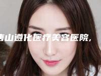 唐山遵化医疗美容医院,唐山荷悦医疗美容诊所公立私立pk详情