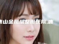 唐山金凤凰整形医院,唐山牛燕医疗美容诊所人气口碑实力汇总