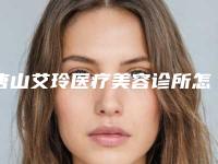 唐山艾玲医疗美容诊所怎么样?医院简介、价格表公开!