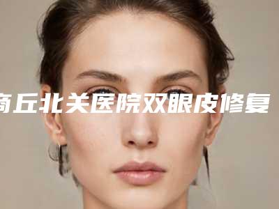 商丘北关医院双眼皮修复多少钱(商丘北关医院双眼皮修复多少钱啊)