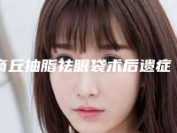 商丘抽脂祛眼袋术后遗症的具体表现及处理方法