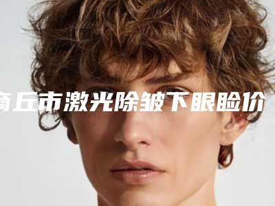 商丘市激光除皱下眼睑价格价位表新出(商丘市激光除皱下眼睑价格有优惠吗)