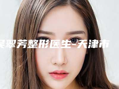 吴翠芳整形医生-天津市吴翠芳医生兔唇二期修复老牌专家口碑出众