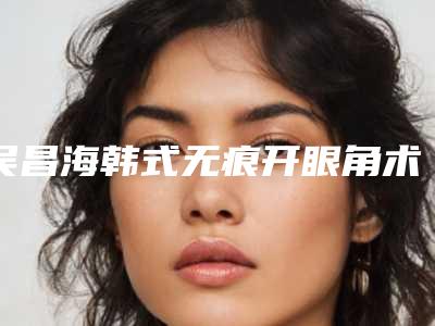 吴昌海韩式无痕开眼角术可能带来哪些副作用