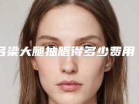 吕梁大腿抽脂得多少费用_吕梁大腿抽脂整形手术价格怎么样呢
