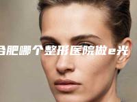 合肥哪个整形医院做e光美容最出名?