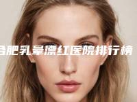合肥乳晕漂红医院排行榜曝光!