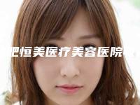 合肥恒美医疗美容医院收费明细新版预览附英诺微针案例