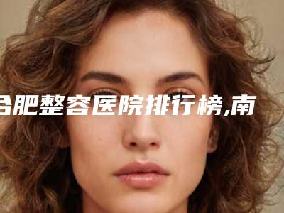 合肥整容医院排行榜,南昌整容医院排行榜