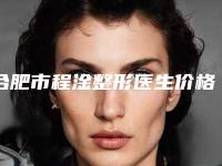 合肥市程淦整形医生价格(价目)表曝光，在线查