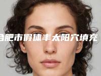 合肥市假体丰太阳穴填充医生排名十强汇总综合-郑德培整形医生都是人气口碑之选