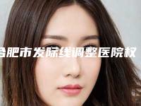 合肥市发际线调整医院权威篇-合肥市发际线调整整形医院