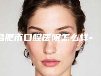 合肥市口腔医院怎么样-费用表明细全新版曝光