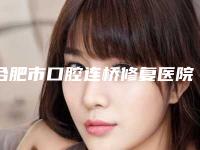 合肥市口腔连桥修复医院排行榜前十强年中测评(合肥市口腔连桥修复口腔医院口碑技术不分伯仲)