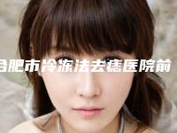 合肥市冷冻法去痣医院前十佳排名汇总(合肥市冷冻法去痣整形医院)