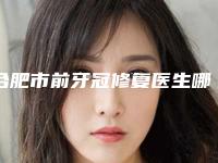 合肥市前牙冠修复医生哪个好还便宜(蒋铮铮医生汇聚正规机构)