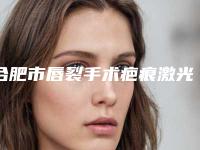 合肥市唇裂手术疤痕激光修复收费明细新版详细上线-合肥市唇裂手术疤痕激光修复医院手术流程及费用